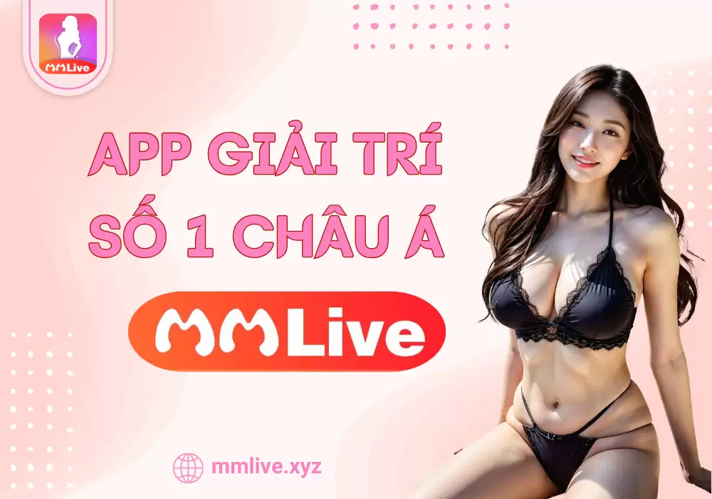 MMLive là gì? App Live Show Hàng Đầu Châu Á