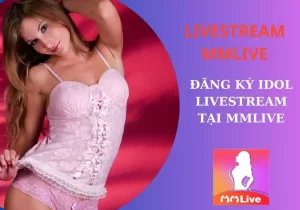 Đăng ký idol livestream MMLive và cách kiếm tiền online